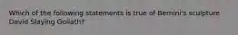 Which of the following statements is true of Bernini's sculpture David Slaying Goliath?