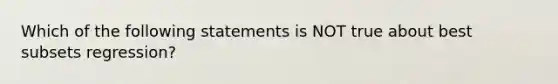 Which of the following statements is NOT true about best subsets regression?