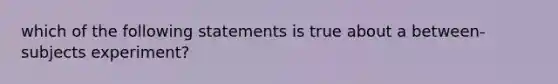 which of the following statements is true about a between-subjects experiment?