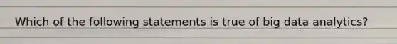 Which of the following statements is true of big data analytics?