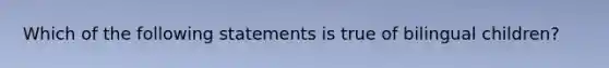 Which of the following statements is true of bilingual children?