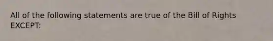 All of the following statements are true of the Bill of Rights EXCEPT: