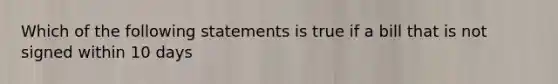 Which of the following statements is true if a bill that is not signed within 10 days