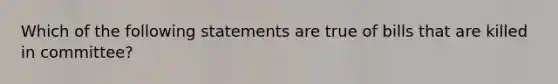 Which of the following statements are true of bills that are killed in committee?