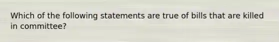 Which of the following statements are true of bills that are killed in committee?