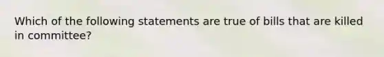 Which of the following statements are true of bills that are killed in committee?