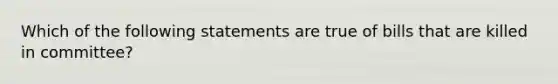 Which of the following statements are true of bills that are killed in committee?