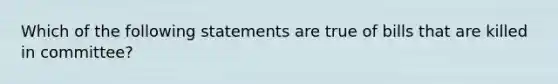 Which of the following statements are true of bills that are killed in committee?