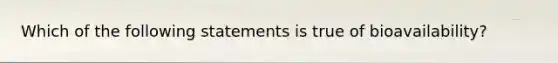 Which of the following statements is true of bioavailability?