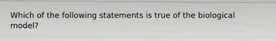 Which of the following statements is true of the biological model?