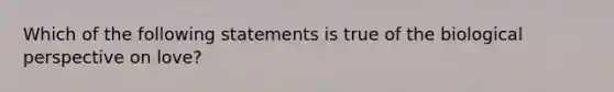 Which of the following statements is true of the biological perspective on love?