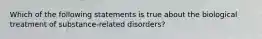 Which of the following statements is true about the biological treatment of substance-related disorders?