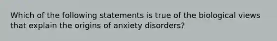 Which of the following statements is true of the biological views that explain the origins of anxiety disorders?