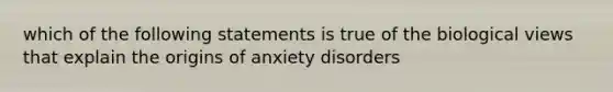 which of the following statements is true of the biological views that explain the origins of anxiety disorders