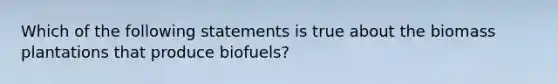 Which of the following statements is true about the biomass plantations that produce biofuels?