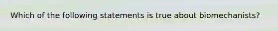 Which of the following statements is true about biomechanists?