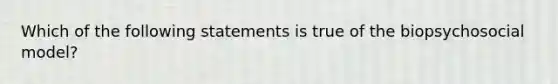 Which of the following statements is true of the biopsychosocial model?