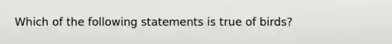 Which of the following statements is true of birds?