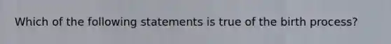 Which of the following statements is true of the birth process?