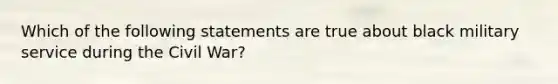 Which of the following statements are true about black military service during the Civil War?