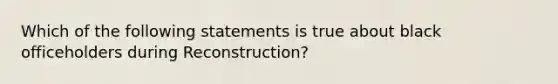 Which of the following statements is true about black officeholders during Reconstruction?