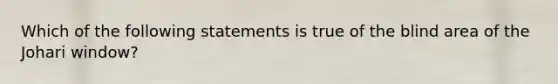 Which of the following statements is true of the blind area of the Johari window?