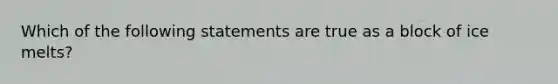 Which of the following statements are true as a block of ice melts?