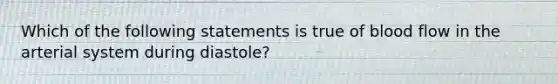 Which of the following statements is true of blood flow in the arterial system during diastole?