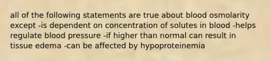 all of the following statements are true about blood osmolarity except -is dependent on concentration of solutes in blood -helps regulate blood pressure -if higher than normal can result in tissue edema -can be affected by hypoproteinemia