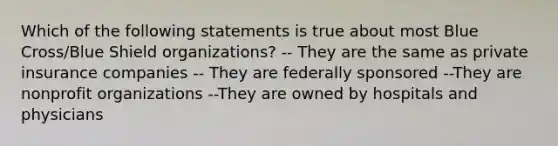 Which of the following statements is true about most Blue Cross/Blue Shield organizations? -- They are the same as private insurance companies -- They are federally sponsored --They are nonprofit organizations --They are owned by hospitals and physicians