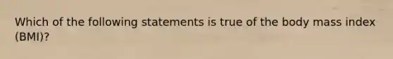 Which of the following statements is true of the body mass index (BMI)?