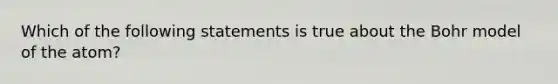 Which of the following statements is true about the Bohr model of the atom?