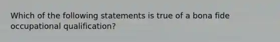 Which of the following statements is true of a bona fide occupational qualification?