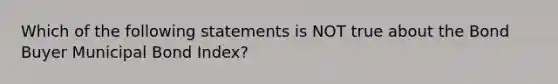 Which of the following statements is NOT true about the Bond Buyer Municipal Bond Index?