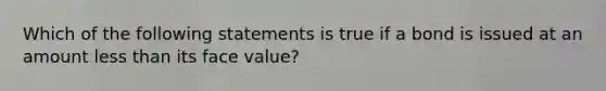 Which of the following statements is true if a bond is issued at an amount less than its face value?