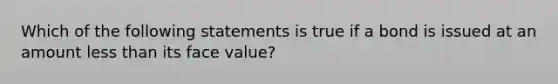 Which of the following statements is true if a bond is issued at an amount less than its face​ value?