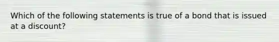 Which of the following statements is true of a bond that is issued at a discount?