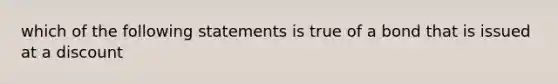 which of the following statements is true of a bond that is issued at a discount