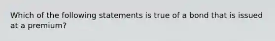 Which of the following statements is true of a bond that is issued at a premium?