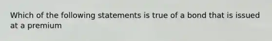 Which of the following statements is true of a bond that is issued at a premium