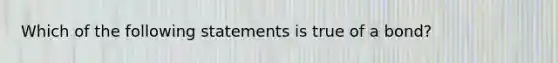 ​Which of the following statements is true of a bond?