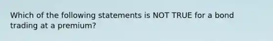 Which of the following statements is NOT TRUE for a bond trading at a premium?