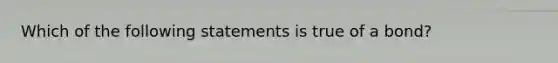 Which of the following statements is true of a bond?