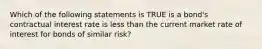 Which of the following statements is TRUE is a bond's contractual interest rate is less than the current market rate of interest for bonds of similar risk?