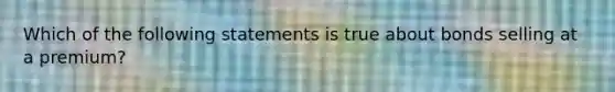 Which of the following statements is true about bonds selling at a premium?