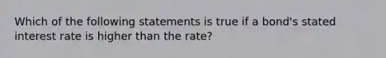 Which of the following statements is true if a bond's stated interest rate is higher than the rate?