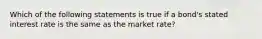 Which of the following statements is true if a bond's stated interest rate is the same as the market rate?