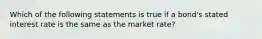 Which of the following statements is true if a​ bond's stated interest rate is the same as the market​ rate?