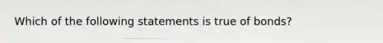 Which of the following statements is true of bonds?