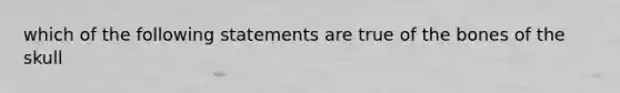 which of the following statements are true of the bones of the skull